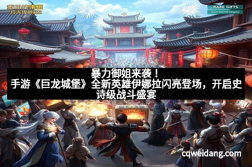 暴力御姐来袭！手游《巨龙城堡》全新英雄伊娜拉闪亮登场，开启史诗级战斗盛宴