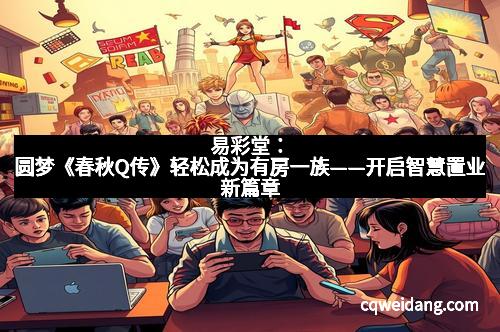 易彩堂：圆梦《春秋Q传》轻松成为有房一族——开启智慧置业新篇章